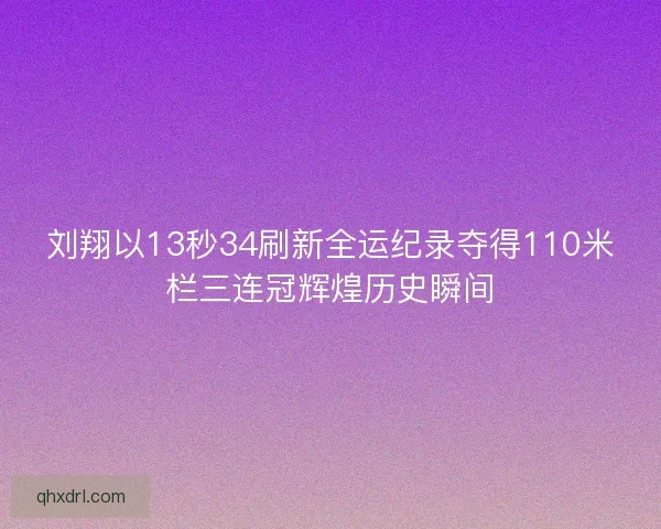 刘翔以13秒34刷新全运纪录夺得110米栏三连冠辉煌历史瞬间