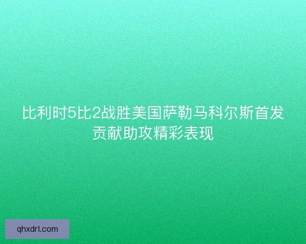 比利时5比2战胜美国萨勒马科尔斯首发贡献助攻精彩表现