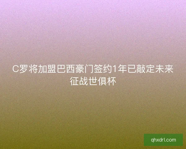 C罗将加盟巴西豪门签约1年已敲定未来征战世俱杯